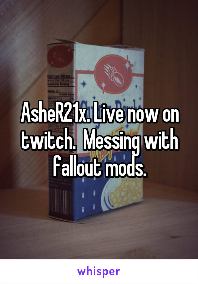 AsheR21x. Live now on twitch.  Messing with fallout mods.