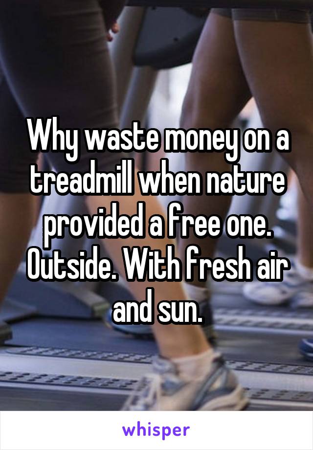 Why waste money on a treadmill when nature provided a free one. Outside. With fresh air and sun.