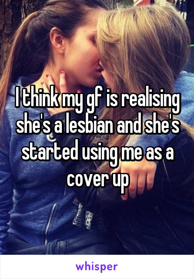 I think my gf is realising she's a lesbian and she's started using me as a cover up