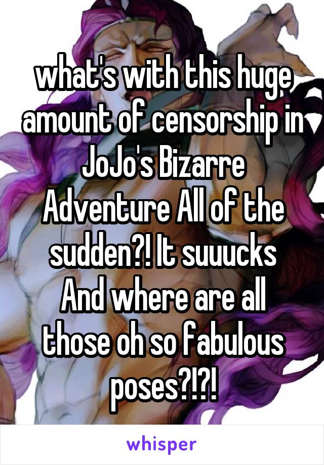 what's with this huge amount of censorship in JoJo's Bizarre Adventure All of the sudden?! It suuucks
And where are all those oh so fabulous poses?!?!