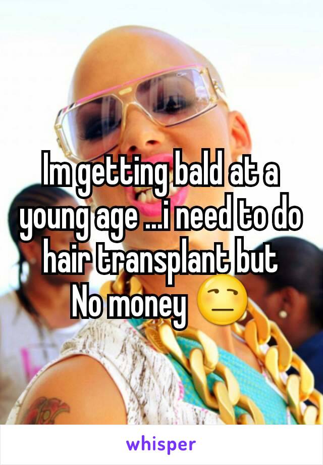 Im getting bald at a young age ...i need to do hair transplant but
No money 😒