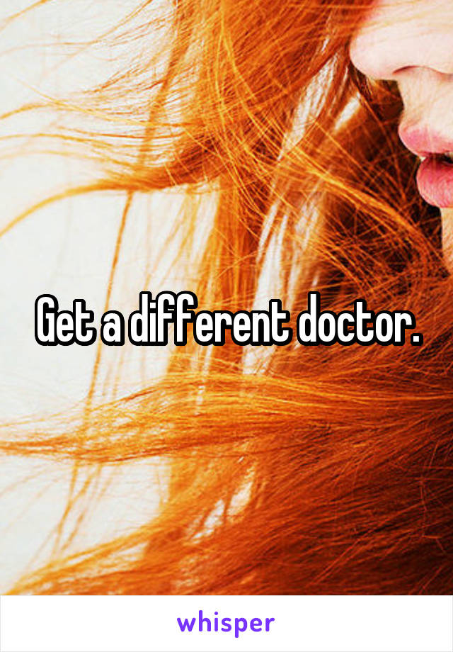 Get a different doctor.