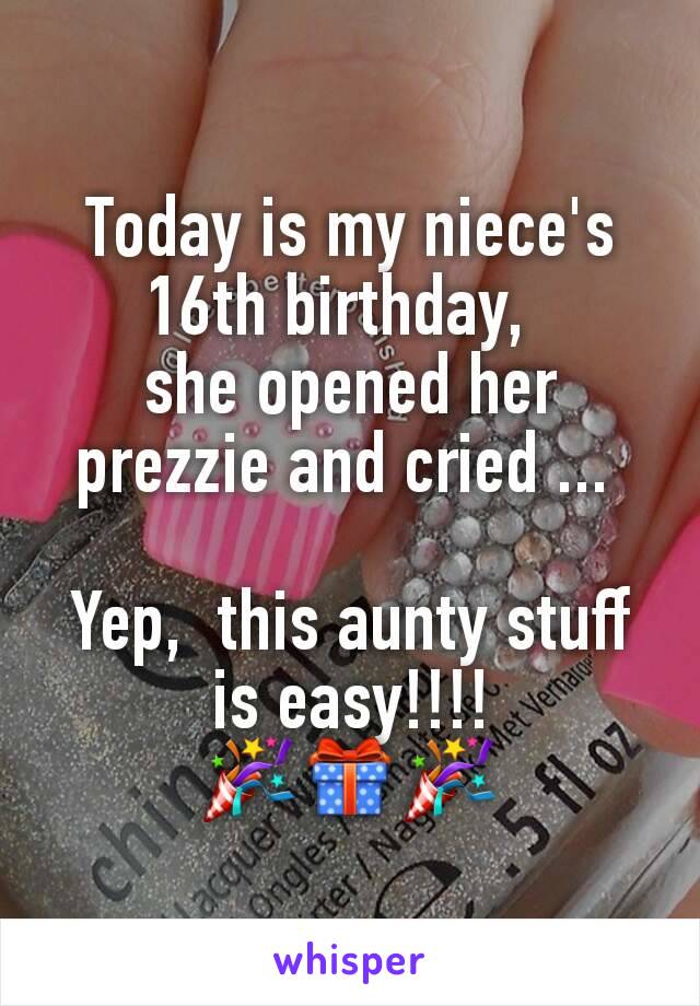 Today is my niece's 16th birthday,  
she opened her prezzie and cried ... 

Yep,  this aunty stuff is easy!!!!
🎉🎁🎉