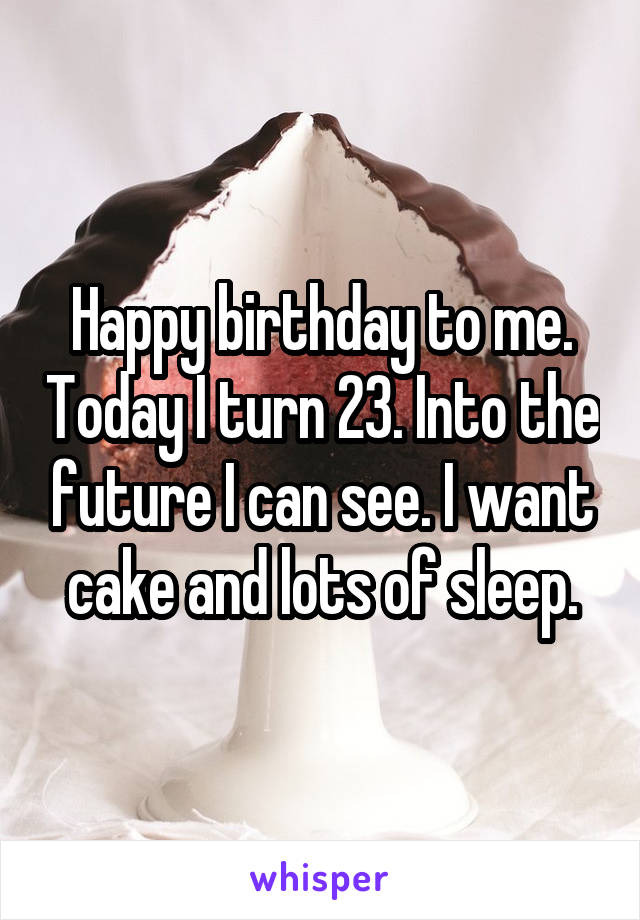 Happy birthday to me. Today I turn 23. Into the future I can see. I want cake and lots of sleep.