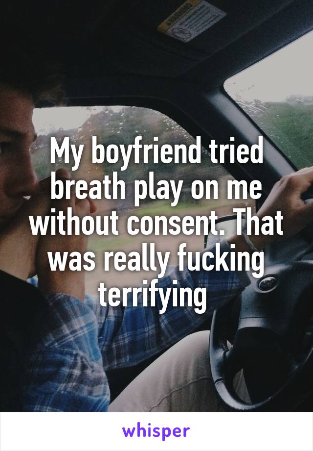 My boyfriend tried breath play on me without consent. That was really fucking terrifying 