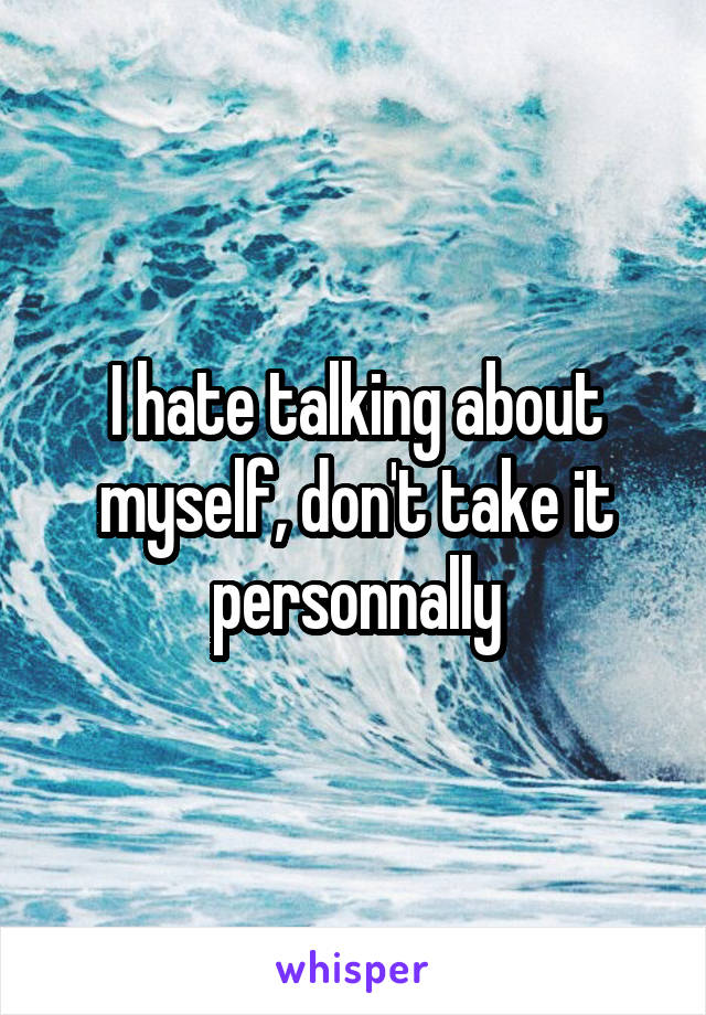 I hate talking about myself, don't take it personnally