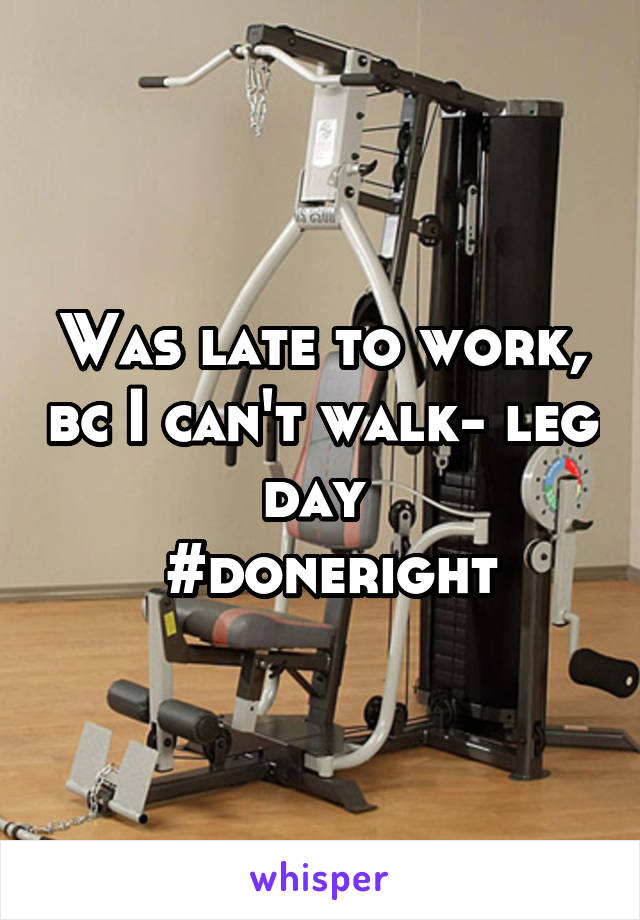 Was late to work, bc I can't walk- leg day 
 #doneright