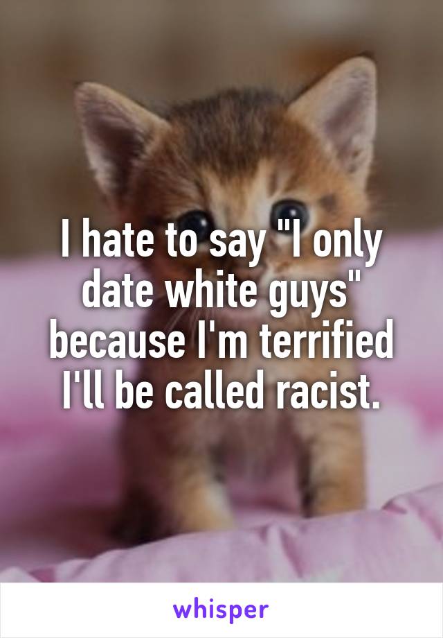 I hate to say "I only date white guys" because I'm terrified I'll be called racist.