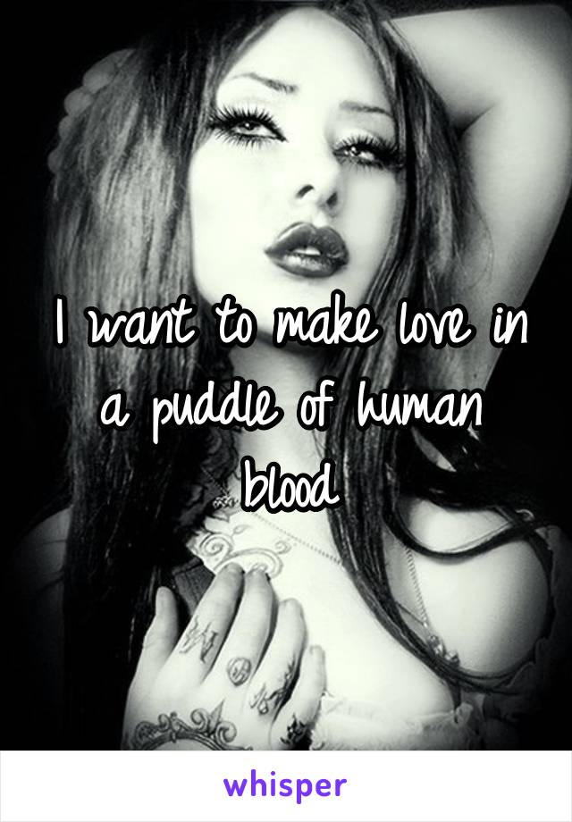 I want to make love in a puddle of human blood