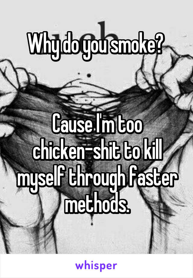 Why do you smoke? 


Cause I'm too chicken-shit to kill myself through faster methods.
