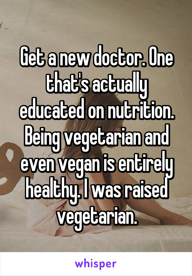 Get a new doctor. One that's actually educated on nutrition. Being vegetarian and even vegan is entirely healthy. I was raised vegetarian.