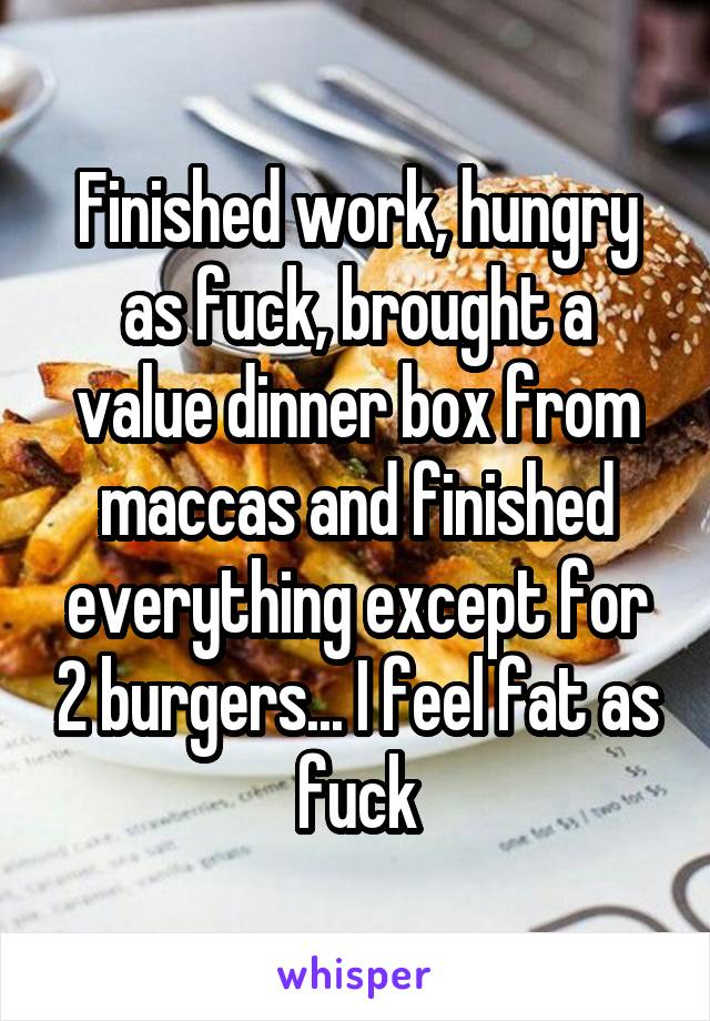 Finished work, hungry as fuck, brought a value dinner box from maccas and finished everything except for 2 burgers... I feel fat as fuck