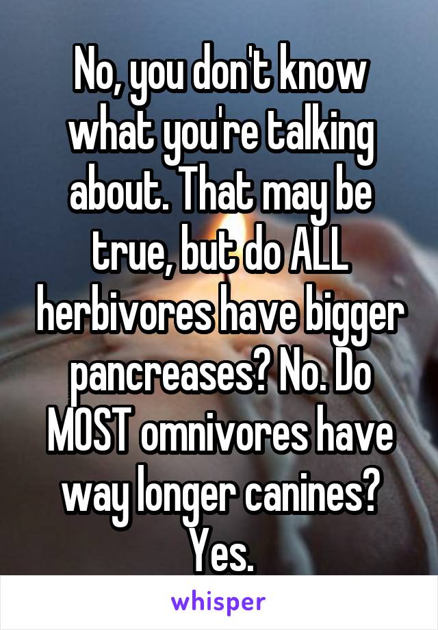 No, you don't know what you're talking about. That may be true, but do ALL herbivores have bigger pancreases? No. Do MOST omnivores have way longer canines? Yes.