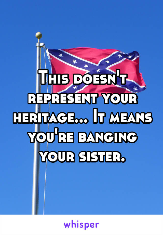 This doesn't represent your heritage... It means you're banging your sister.