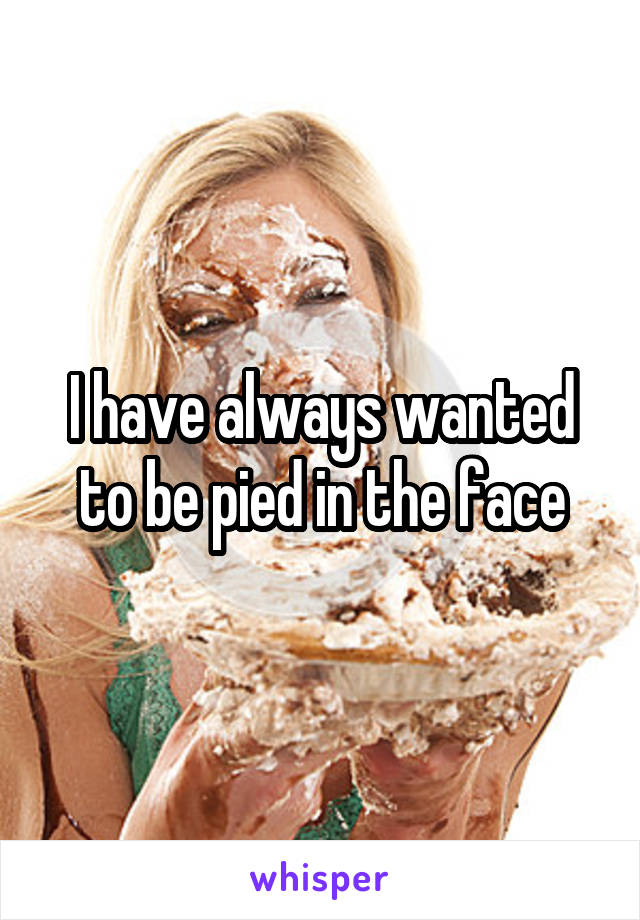 I have always wanted to be pied in the face