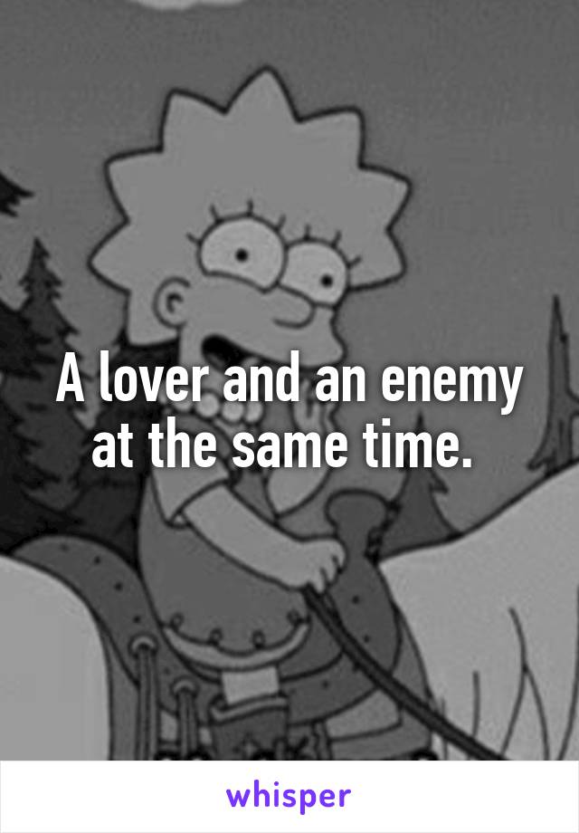 A lover and an enemy at the same time. 