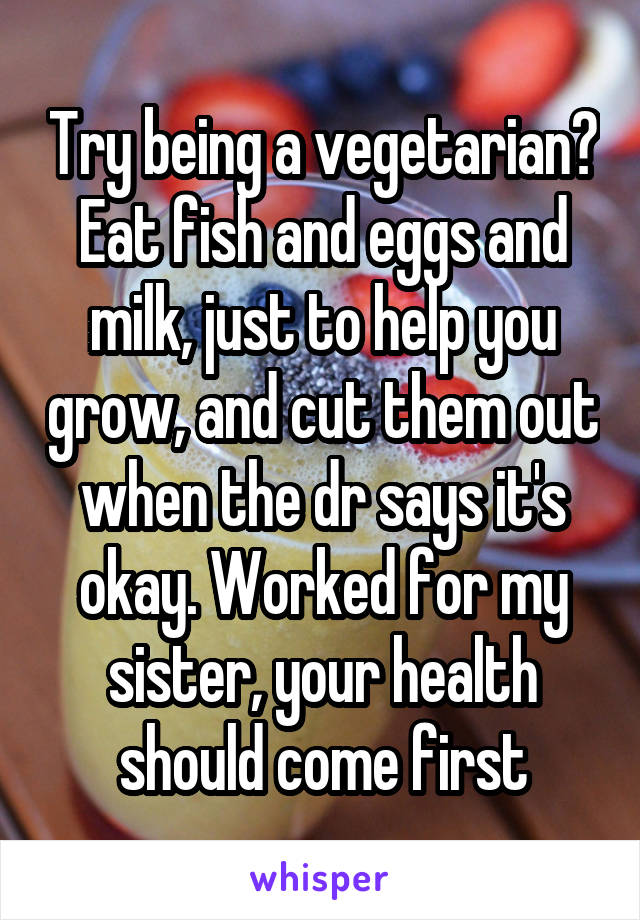 Try being a vegetarian? Eat fish and eggs and milk, just to help you grow, and cut them out when the dr says it's okay. Worked for my sister, your health should come first