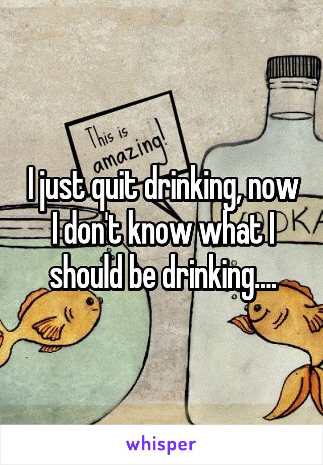 I just quit drinking, now I don't know what I should be drinking....