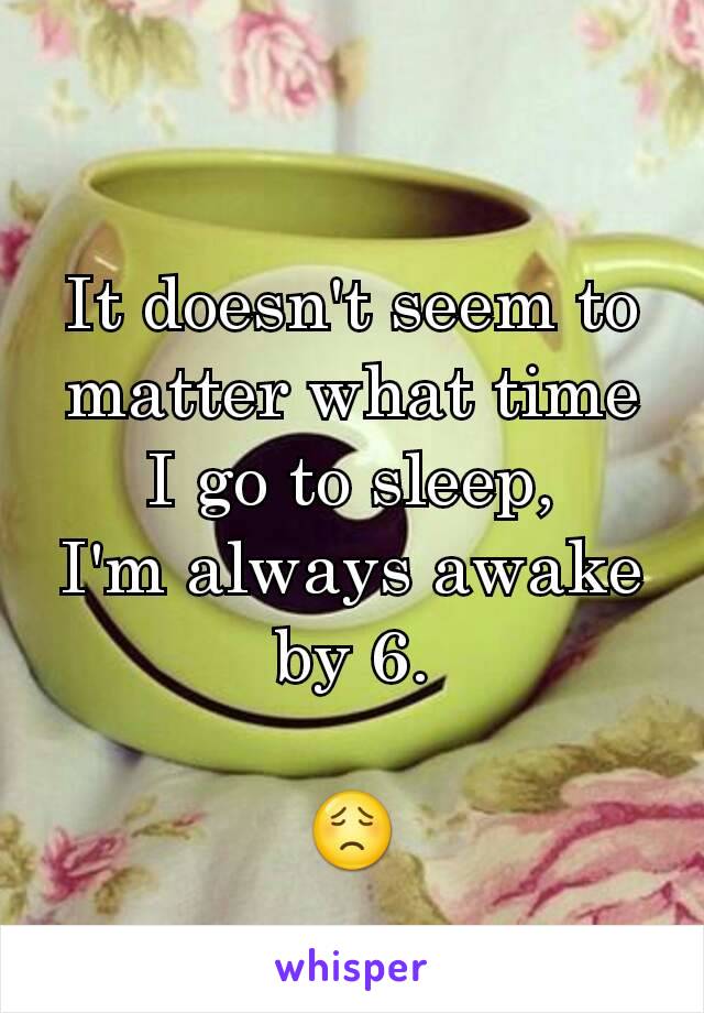 It doesn't seem to matter what time I go to sleep,
I'm always awake by 6.

😟