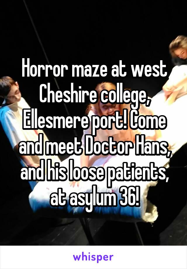 Horror maze at west Cheshire college, Ellesmere port! Come and meet Doctor Hans, and his loose patients, at asylum 36!