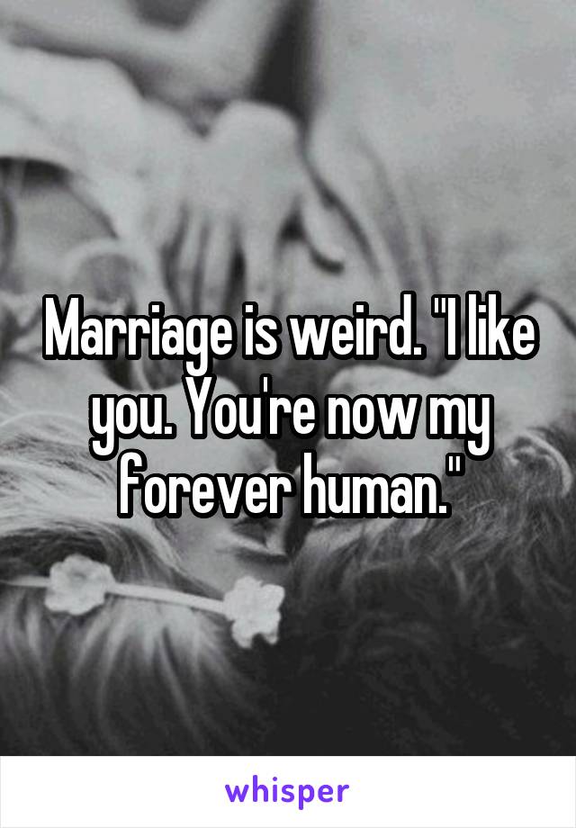 Marriage is weird. "I like you. You're now my forever human."