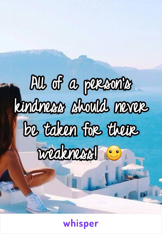 All of a person's kindness should never be taken for their weakness! ☺