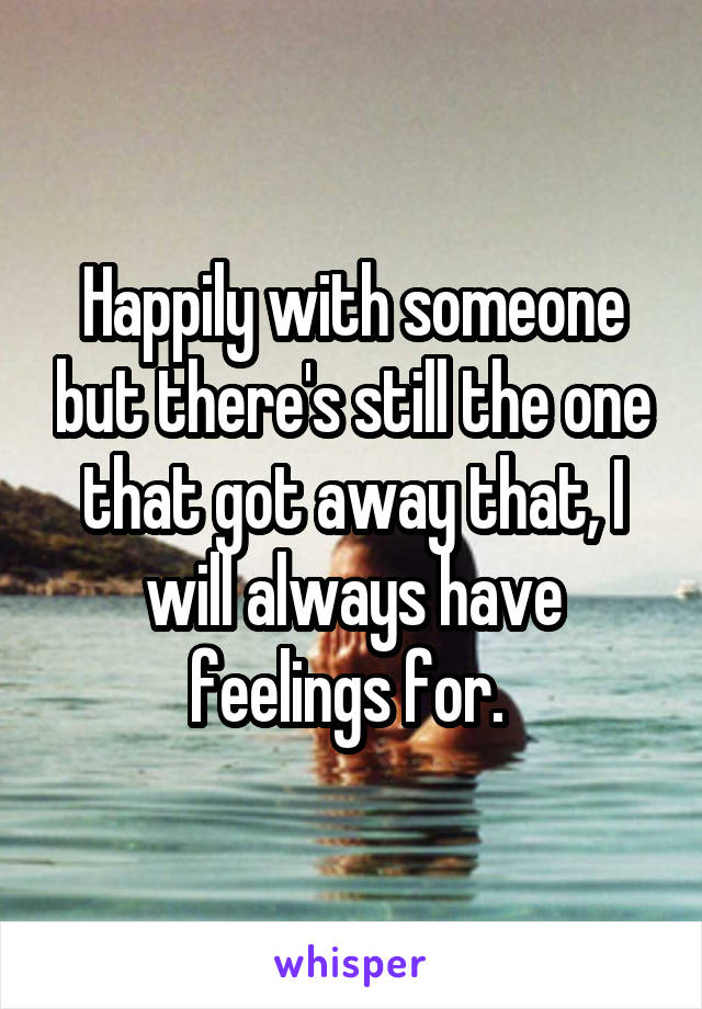 Happily with someone but there's still the one that got away that, I will always have feelings for. 