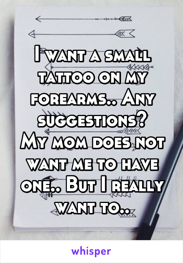 I want a small tattoo on my forearms.. Any suggestions?
My mom does not want me to have one.. But I really want to..