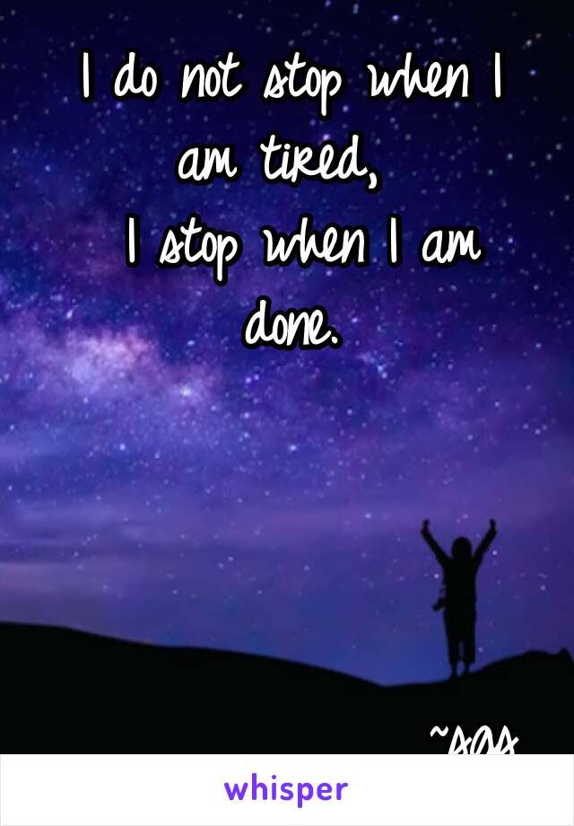 I do not stop when I am tired, 
 I stop when I am done.




              ~sgs