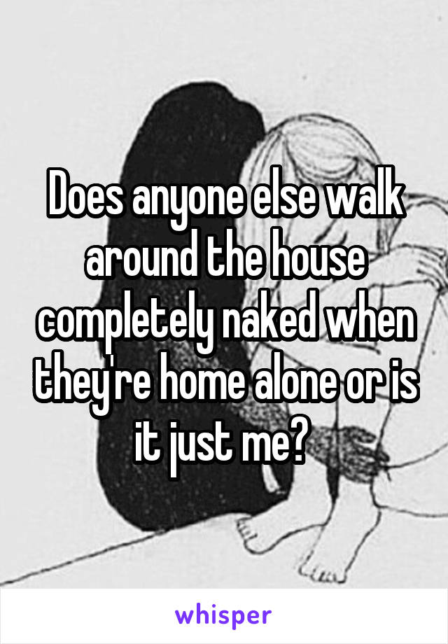 Does anyone else walk around the house completely naked when they're home alone or is it just me? 