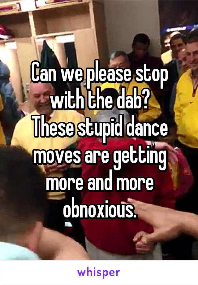 Can we please stop with the dab?
These stupid dance moves are getting more and more obnoxious.