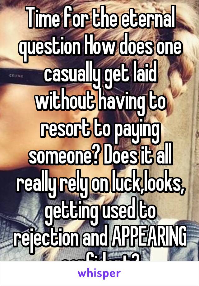 Time for the eternal question How does one casually get laid without having to resort to paying someone? Does it all really rely on luck,looks, getting used to rejection and APPEARING confident?