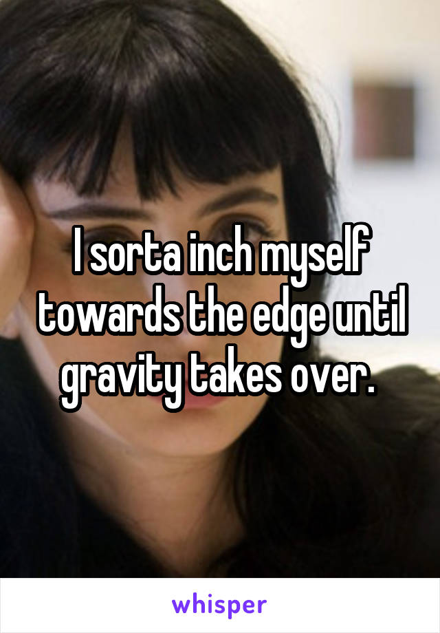 I sorta inch myself towards the edge until gravity takes over. 