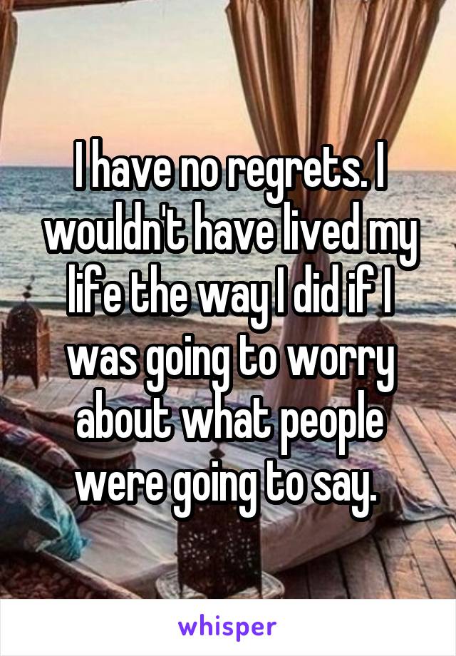 I have no regrets. I wouldn't have lived my life the way I did if I was going to worry about what people were going to say. 