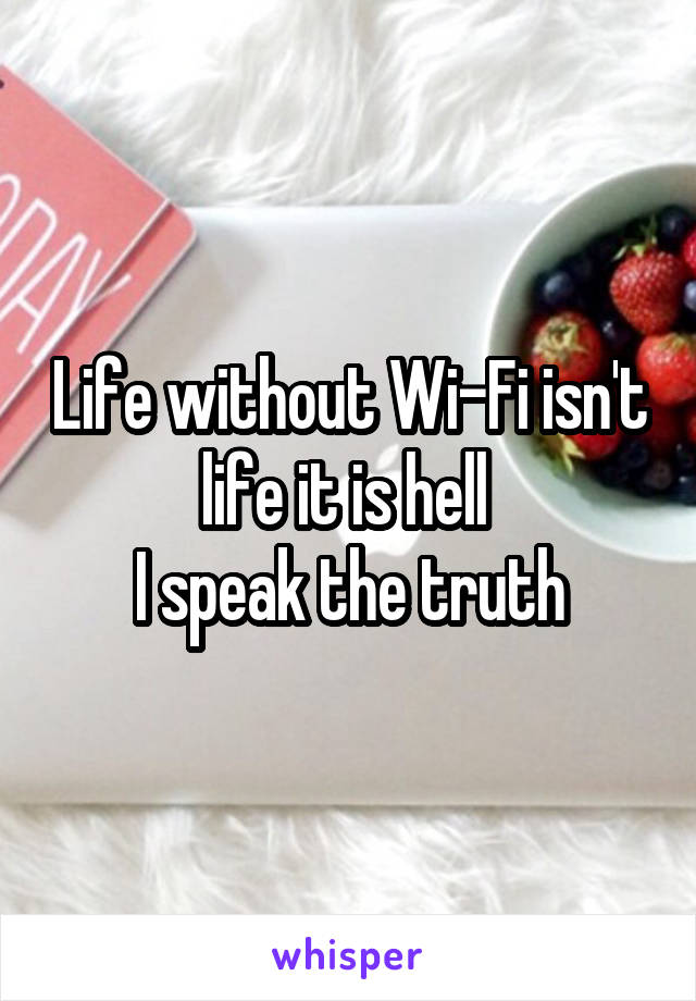 Life without Wi-Fi isn't life it is hell 
I speak the truth