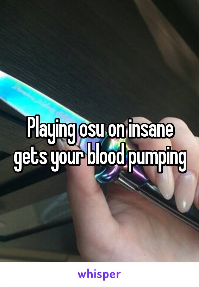 Playing osu on insane gets your blood pumping