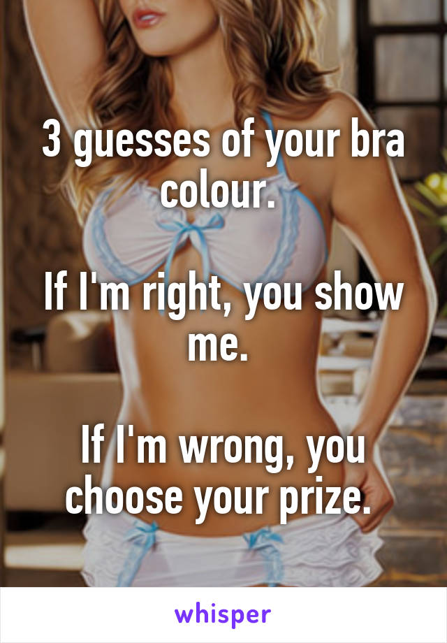 3 guesses of your bra colour. 

If I'm right, you show me. 

If I'm wrong, you choose your prize. 