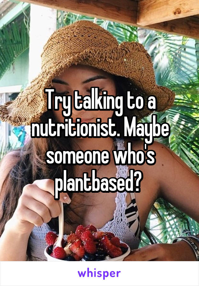 Try talking to a nutritionist. Maybe someone who's plantbased? 