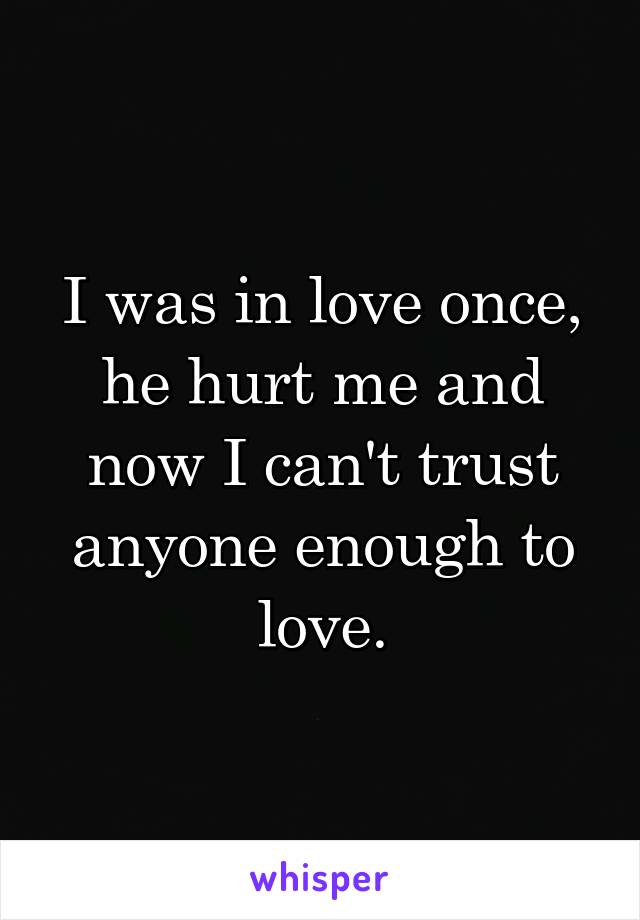 I was in love once,
he hurt me and now I can't trust anyone enough to love.