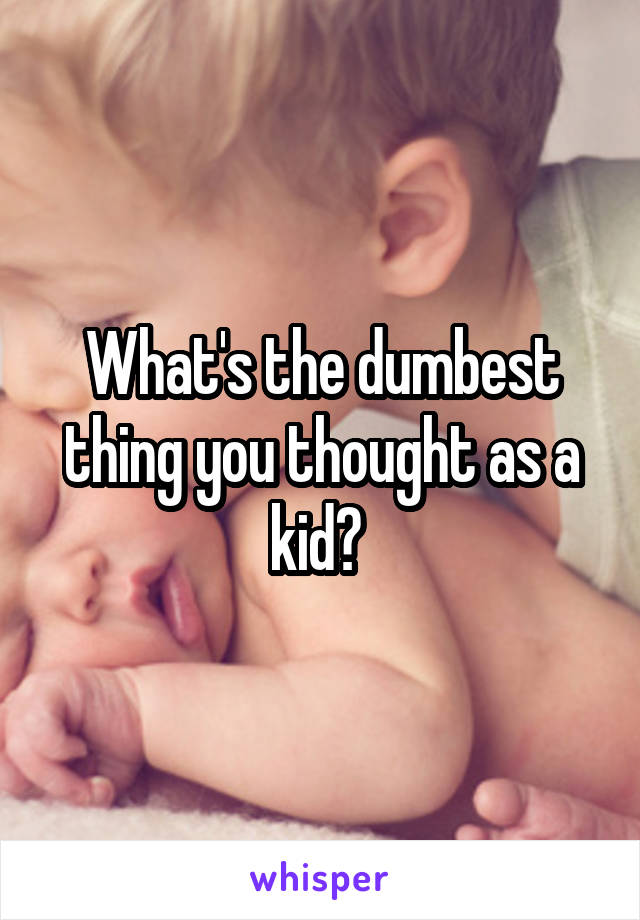 What's the dumbest thing you thought as a kid? 