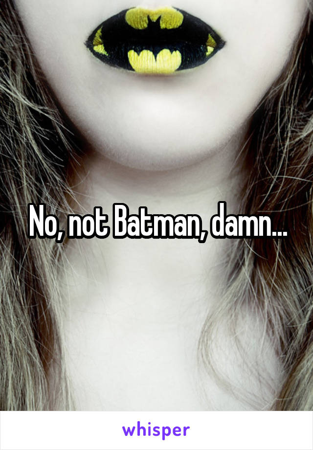 No, not Batman, damn...