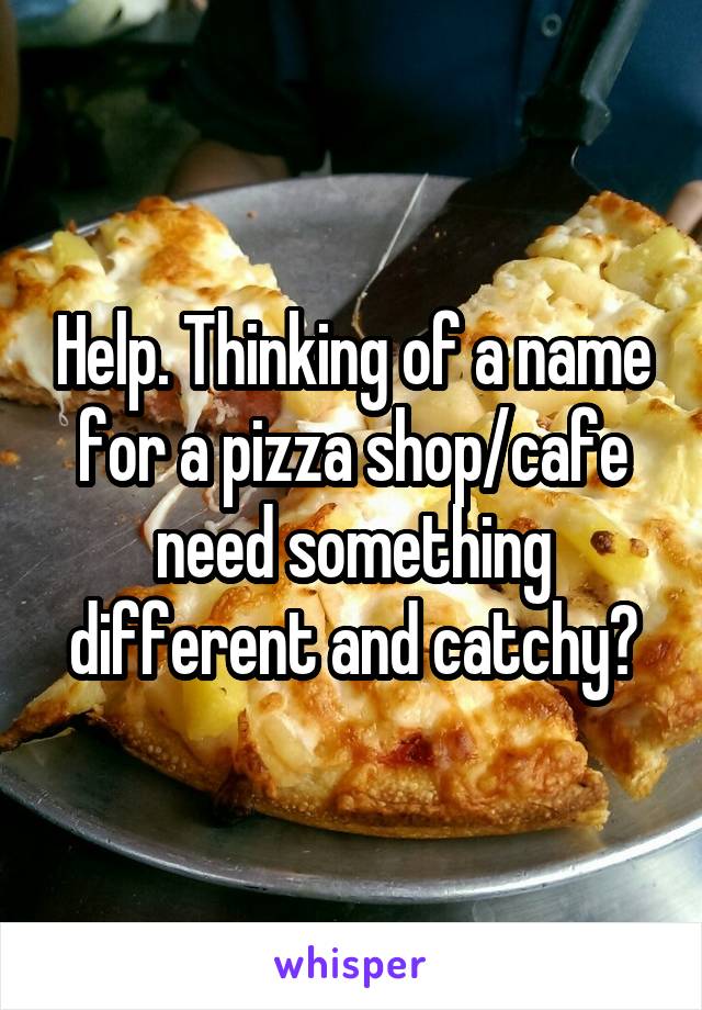 Help. Thinking of a name for a pizza shop/cafe need something different and catchy?