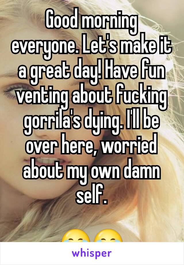 Good morning everyone. Let's make it a great day! Have fun venting about fucking gorrila's dying. I'll be over here, worried about my own damn self.

😂😂