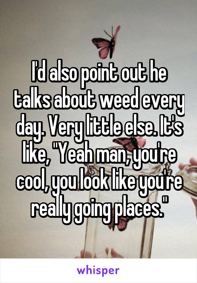 I'd also point out he talks about weed every day. Very little else. It's like, "Yeah man, you're cool, you look like you're really going places."