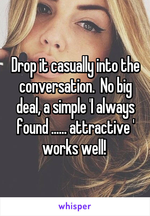 Drop it casually into the conversation.  No big deal, a simple 'I always found ...... attractive ' works well! 