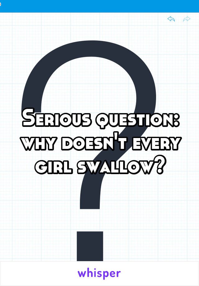 Serious question: why doesn't every girl swallow?