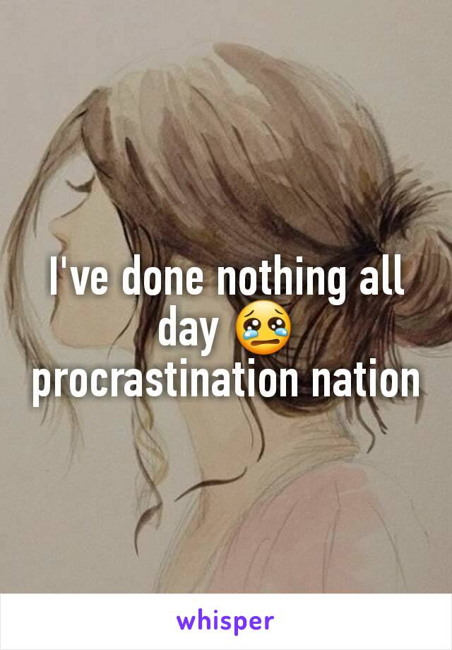 I've done nothing all day 😢 procrastination nation