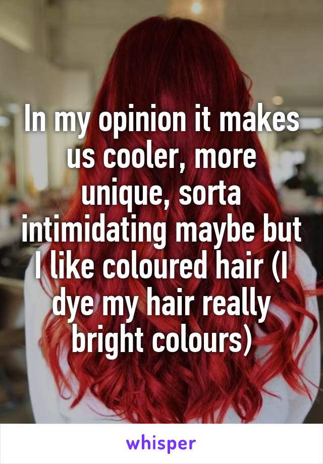 In my opinion it makes us cooler, more unique, sorta intimidating maybe but I like coloured hair (I dye my hair really bright colours)