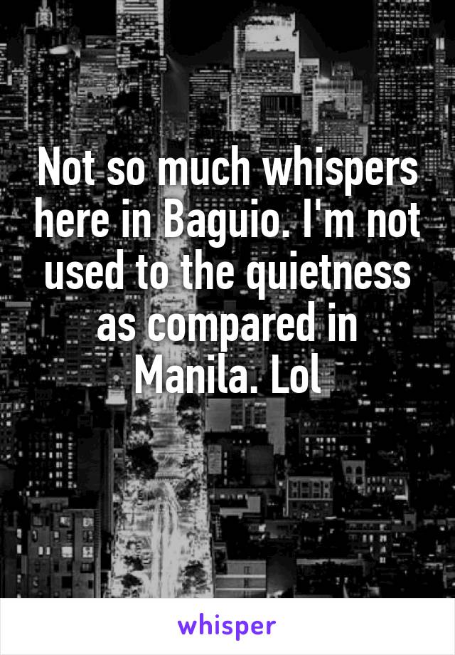 Not so much whispers here in Baguio. I'm not used to the quietness as compared in Manila. Lol

