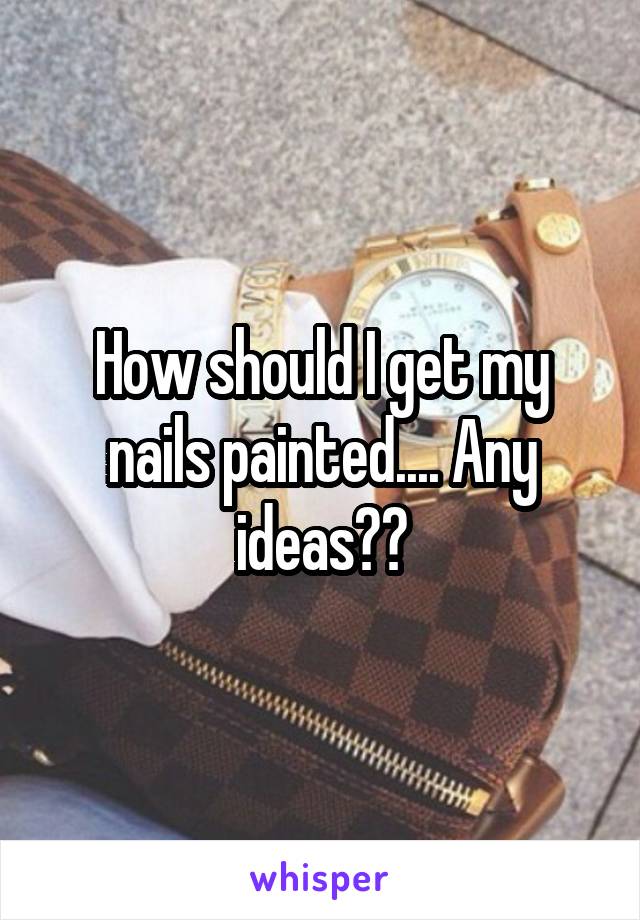 How should I get my nails painted.... Any ideas??